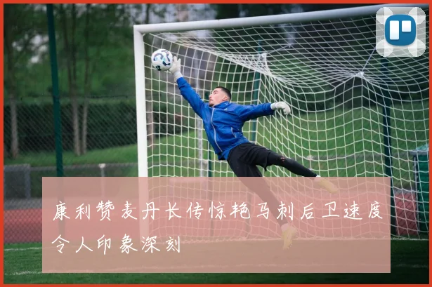 康利赞麦丹长传惊艳马刺后卫速度令人印象深刻