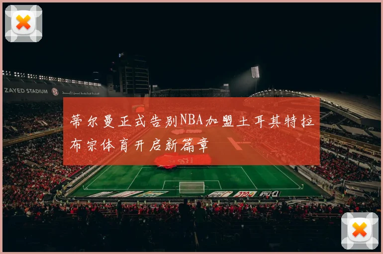 蒂尔曼正式告别NBA加盟土耳其特拉布宗体育开启新篇章