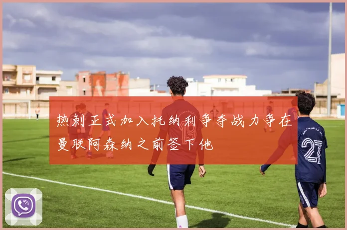 热刺正式加入托纳利争夺战力争在曼联阿森纳之前签下他