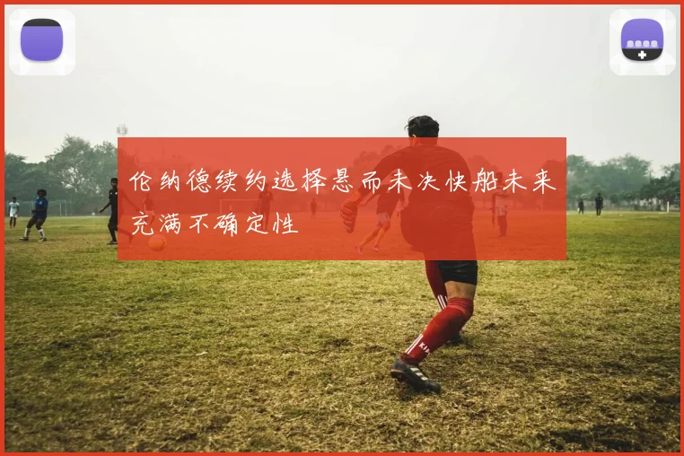 伦纳德续约选择悬而未决快船未来充满不确定性