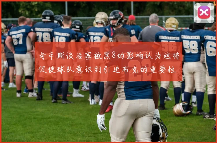 考辛斯谈活塞被黑8的影响认为这将促使球队意识到引进布克的重要性