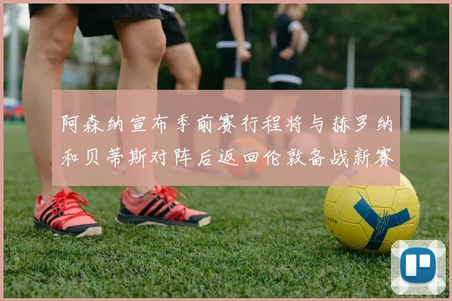 阿森纳宣布季前赛行程将与赫罗纳和贝蒂斯对阵后返回伦敦备战新赛季