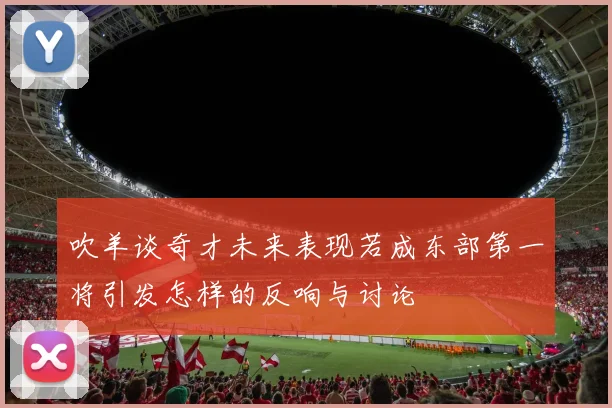 吹羊谈奇才未来表现若成东部第一将引发怎样的反响与讨论