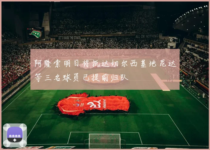 阿隆索明日将抵达切尔西基地昆达等三名球员已提前归队