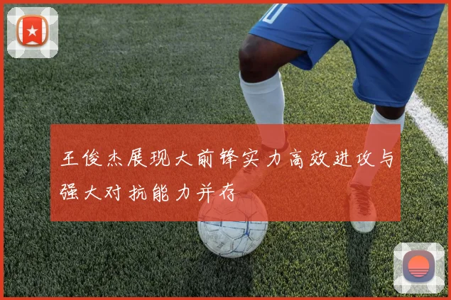 王俊杰展现大前锋实力高效进攻与强大对抗能力并存
