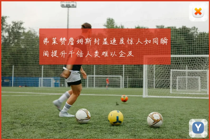 弗莱赞詹姆斯封盖速度惊人如同瞬间提升千倍人类难以企及
