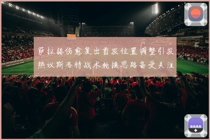 萨拉赫伤愈复出首发位置调整引发热议斯洛特战术轮换思路备受关注
