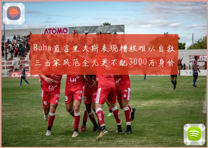 Buha直言里夫斯表现糟糕难以自救三当家风范全无更不配3000万身价