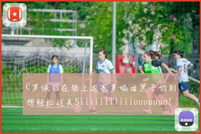C罗依旧在场上龙塞罗喊话黑子们别想轻松过关Siiiiiiiiiiiuuuuuuu！