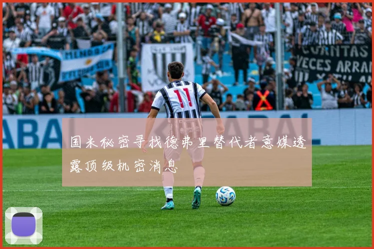国米秘密寻找德弗里替代者意媒透露顶级机密消息