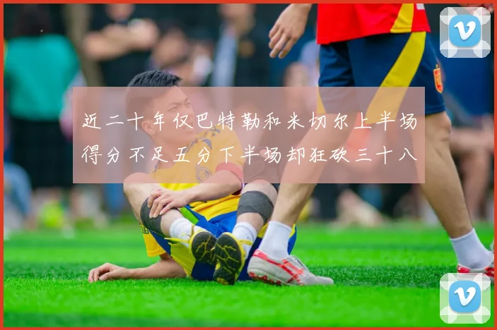 近二十年仅巴特勒和米切尔上半场得分不足五分下半场却狂砍三十八分
