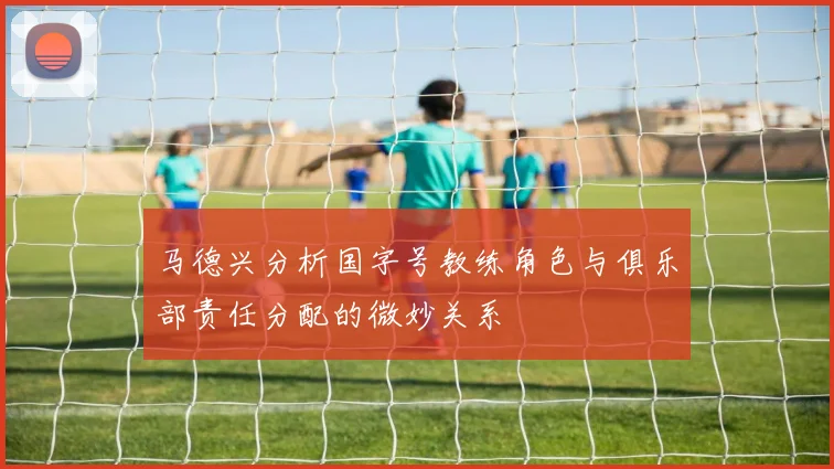 马德兴分析国字号教练角色与俱乐部责任分配的微妙关系