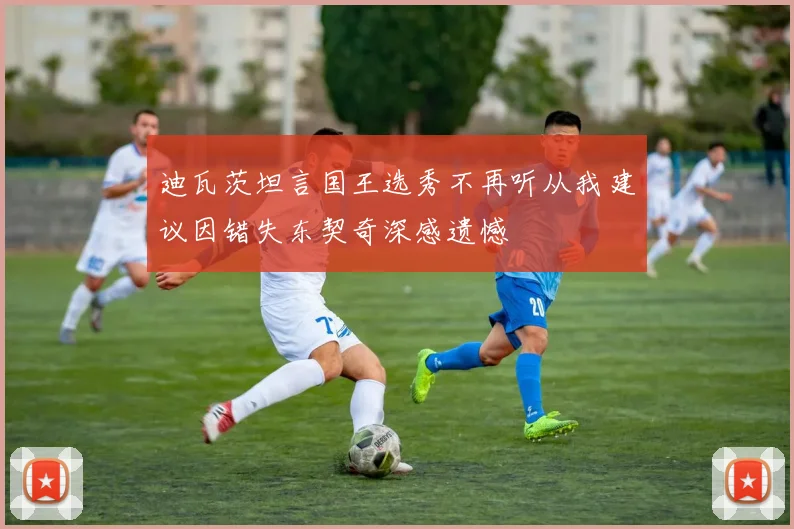 迪瓦茨坦言国王选秀不再听从我建议因错失东契奇深感遗憾