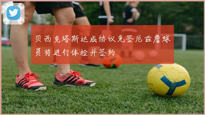 贝西克塔斯达成协议免签厄兹詹球员将进行体检并签约