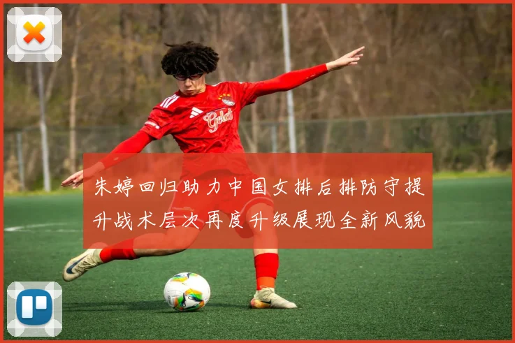 朱婷回归助力中国女排后排防守提升战术层次再度升级展现全新风貌