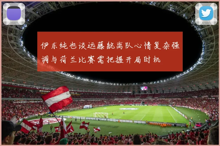 伊东纯也谈远藤航离队心情复杂强调与荷兰比赛需把握开局时机