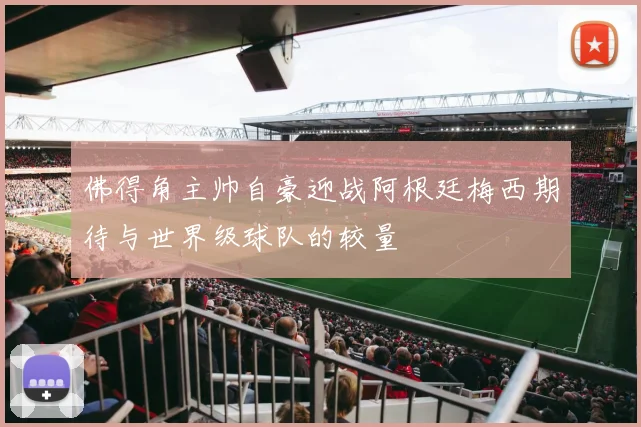 佛得角主帅自豪迎战阿根廷梅西期待与世界级球队的较量