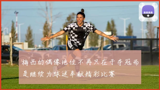 梅西的偶像地位不再只在于夺冠而是继续为球迷奉献精彩比赛