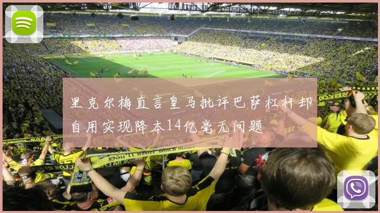 里克尔梅直言皇马批评巴萨杠杆却自用实现降本14亿毫无问题