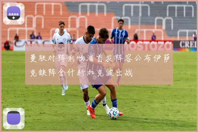 曼联对阵利物浦首发阵容公布伊萨克缺阵舍什科加克波出战