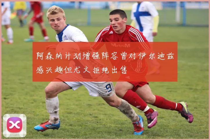 阿森纳计划增强阵容曾对伊尔迪兹感兴趣但尤文拒绝出售