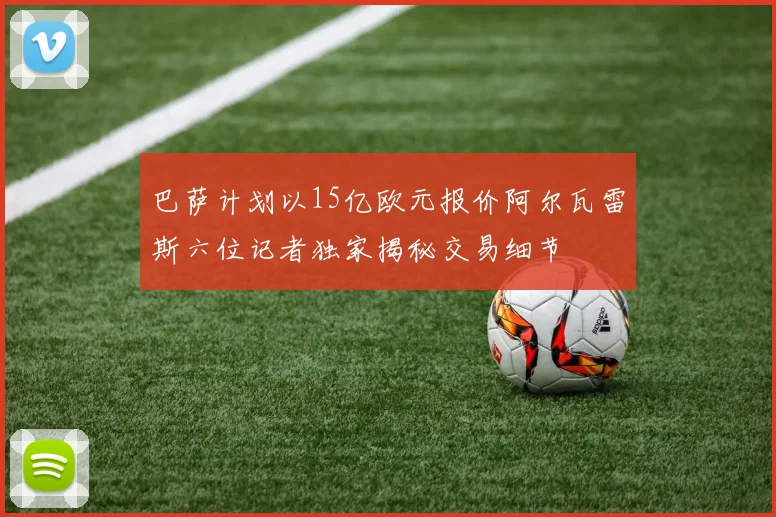 巴萨计划以15亿欧元报价阿尔瓦雷斯六位记者独家揭秘交易细节