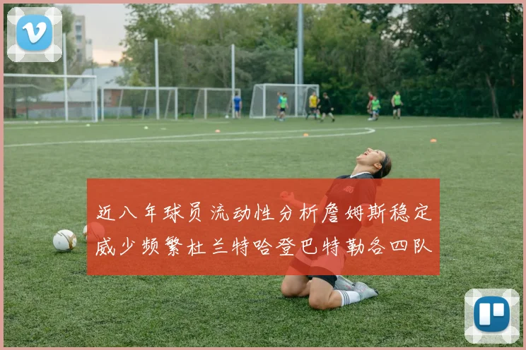 近八年球员流动性分析詹姆斯稳定威少频繁杜兰特哈登巴特勒各四队