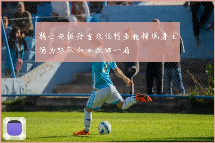 骑士老板丹吉尔伯特坐轮椅现身主场为球队加油扳回一局