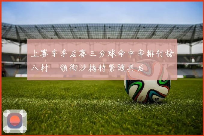 上赛季季后赛三分球命中率排行榜八村塁领衔沙梅特紧随其后