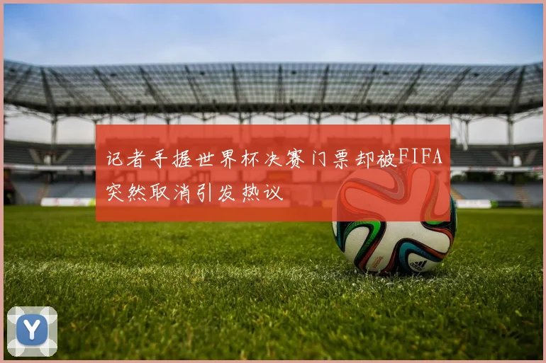 记者手握世界杯决赛门票却被FIFA突然取消引发热议